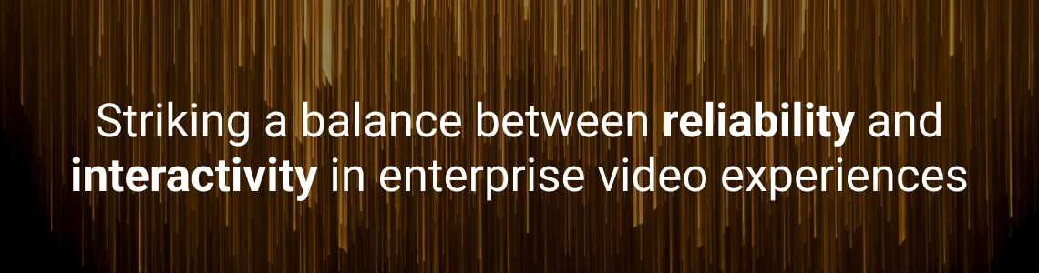 How to strike a balance between reliability and interactivity in enterprise video experiences